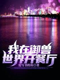 我在御兽世界开餐厅免费阅读无弹窗 我在御兽世界开餐厅免费阅读无弹窗