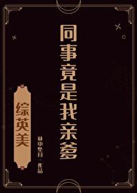 综英美同事竟是我亲爹百度 综英美同事竟是我亲爹百度