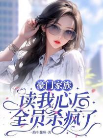 豪门家族读我心后全员杀疯了 一路生花啊 豪门家族读我心后全员杀疯了 一路生花啊
