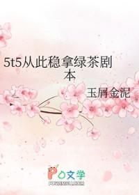 5t5从此稳拿绿茶剧本40 5t5从此稳拿绿茶剧本40