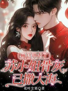 顾总别虐了,苏小姐骨灰已撒大海 顾总别虐了,苏小姐骨灰已撒大海