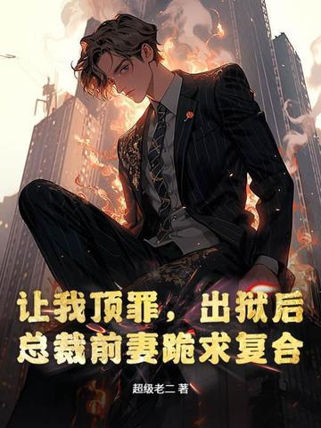 让我顶罪，出狱后总裁前妻跪求复合