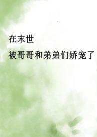 在末世被哥哥和弟弟们娇宠了(骨科产乳高H) 在末世被哥哥和弟弟们娇宠了(骨科产乳高H)