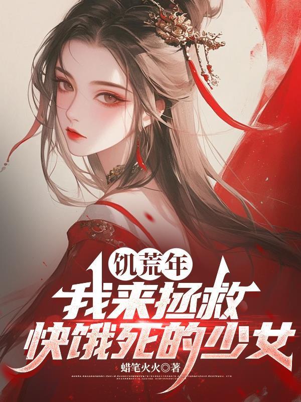 饥荒年,我来拯救快饿死的少女 饥荒年,我来拯救快饿死的少女